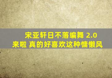 宋亚轩日不落编舞 2.0来啦 真的好喜欢这种慵懒风